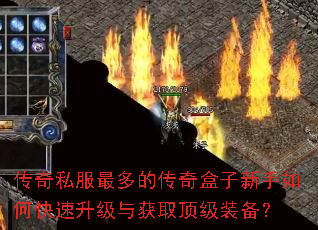 传奇私服最多的传奇盒子新手如何快速升级与获取顶级装备? 传奇私服最多的传奇盒子新手如何快速升级与获取顶级装备?