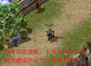 传奇游戏攻略:千年传奇新手如何快速提升战力与装备品质? 传奇游戏攻略:千年传奇新手如何快速提升战力与装备品质?