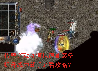 传奇游戏如何快速刷装备提升战力新手必看攻略? 传奇游戏如何快速刷装备提升战力新手必看攻略?