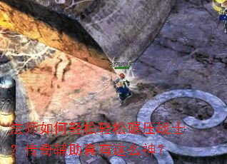 法师如何轻松轻松碾压战士?传奇辅助真有这么神? 法师如何轻松轻松碾压战士?传奇辅助真有这么神?