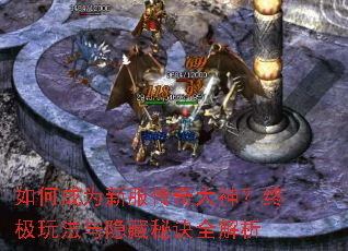 如何成为新服传奇大神?终极玩法与隐藏秘诀全解析 如何成为新服传奇大神?终极玩法与隐藏秘诀全解析