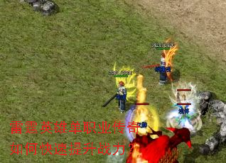 雷霆英雄单职业传奇如何快速提升战力? 雷霆英雄单职业传奇如何快速提升战力?