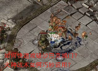 如何快速攻破沙巴克城门?火种战术如何巧妙运用? 如何快速攻破沙巴克城门?火种战术如何巧妙运用?