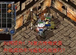 如何提升1.76复古传奇武器升级成功率与避免失败技巧? 如何提升1.76复古传奇武器升级成功率与避免失败技巧?