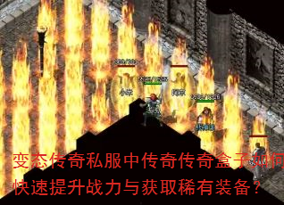 变态传奇私服中传奇传奇盒子如何快速提升战力与获取稀有装备? 变态传奇私服中传奇传奇盒子如何快速提升战力与获取稀有装备?