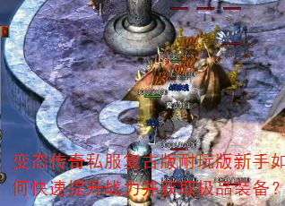 变态传奇私服复古版耐玩版新手如何快速提升战力并获取极品装备? 变态传奇私服复古版耐玩版新手如何快速提升战力并获取极品装备?