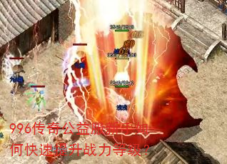996传奇公益服新手如何快速提升战力等级? 996传奇公益服新手如何快速提升战力等级?