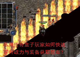 私服传奇盒子玩家如何快速提升战力与装备获取效率? 私服传奇盒子玩家如何快速提升战力与装备获取效率?