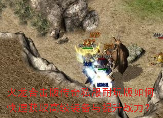 火龙合击版传奇私服耐玩版如何快速获取高级装备与提升战力? 火龙合击版传奇私服耐玩版如何快速获取高级装备与提升战力?