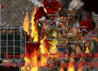 Herom2引擎传奇游戏新手如何快速升级与获取顶级装备?技能搭配有何技巧? Herom2引擎传奇游戏新手如何快速升级与获取顶级装备?技能搭配有何技巧?