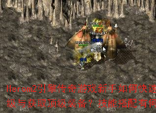 Herom2引擎传奇游戏新手如何快速升级与获取顶级装备?技能搭配有何技巧? Herom2引擎传奇游戏新手如何快速升级与获取顶级装备?技能搭配有何技巧?