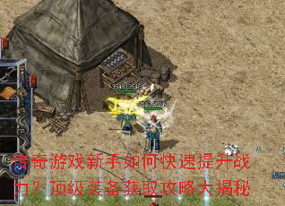 传奇游戏新手如何快速提升战力?顶级装备获取攻略大揭秘 传奇游戏新手如何快速提升战力?顶级装备获取攻略大揭秘