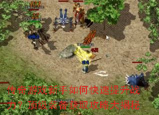 传奇游戏新手如何快速提升战力?顶级装备获取攻略大揭秘 传奇游戏新手如何快速提升战力?顶级装备获取攻略大揭秘