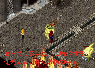 复古传奇安卓版下载后如何快速升级战力并获取稀有装备? 复古传奇安卓版下载后如何快速升级战力并获取稀有装备?