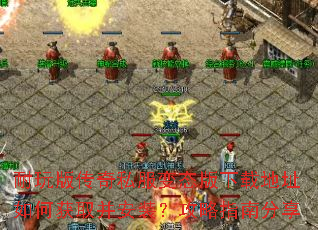 耐玩版传奇私服变态版下载地址如何获取并安装?攻略指南分享 耐玩版传奇私服变态版下载地址如何获取并安装?攻略指南分享