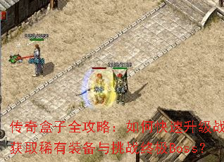 传奇盒子全攻略:如何快速升级战力并获取稀有装备与挑战终极Boss? 传奇盒子全攻略:如何快速升级战力并获取稀有装备与挑战终极Boss?