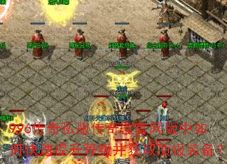 996传奇私服传奇盒官网版中如何快速提升等级并获取顶级装备? 996传奇私服传奇盒官网版中如何快速提升等级并获取顶级装备?