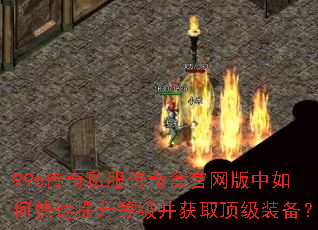 996传奇私服传奇盒官网版中如何快速提升等级并获取顶级装备? 996传奇私服传奇盒官网版中如何快速提升等级并获取顶级装备?