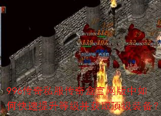 996传奇私服传奇盒官网版中如何快速提升等级并获取顶级装备? 996传奇私服传奇盒官网版中如何快速提升等级并获取顶级装备?