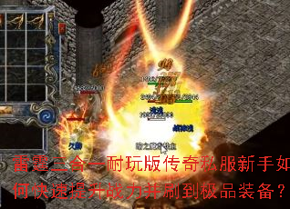 雷霆三合一耐玩版传奇私服新手如何快速提升战力并刷到极品装备? 雷霆三合一耐玩版传奇私服新手如何快速提升战力并刷到极品装备?