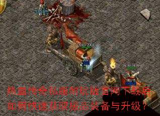 热血传奇私服耐玩版官网下载后如何快速获取极品装备与升级? 热血传奇私服耐玩版官网下载后如何快速获取极品装备与升级?