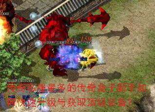 传奇私服最多的传奇盒子新手如何快速升级与获取顶级装备? 传奇私服最多的传奇盒子新手如何快速升级与获取顶级装备?