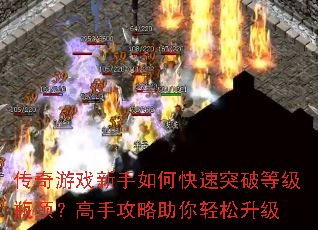 传奇游戏新手如何快速突破等级瓶颈?高手攻略助你轻松升级 传奇游戏新手如何快速突破等级瓶颈?高手攻略助你轻松升级