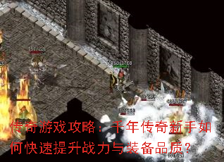 传奇游戏攻略:千年传奇新手如何快速提升战力与装备品质? 传奇游戏攻略:千年传奇新手如何快速提升战力与装备品质?