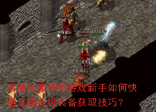 网通私服传奇游戏新手如何快速掌握高级装备获取技巧? 网通私服传奇游戏新手如何快速掌握高级装备获取技巧?