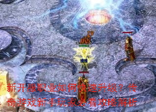 新开服职业如何快速升级?传奇游戏新手玩家必看攻略解析 新开服职业如何快速升级?传奇游戏新手玩家必看攻略解析