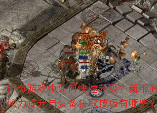 传奇游戏中如何快速升级?新手必看战力提升与装备获取技巧有哪些? 传奇游戏中如何快速升级?新手必看战力提升与装备获取技巧有哪些?