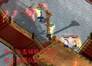 法师合击辅助技能如何提升团队战斗力? 法师合击辅助技能如何提升团队战斗力?