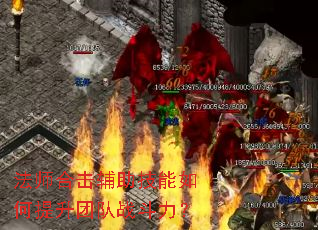 法师合击辅助技能如何提升团队战斗力? 法师合击辅助技能如何提升团队战斗力?