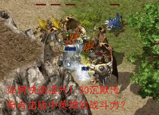 如何快速提升1.80沉默传奇合击版中英雄的战斗力? 如何快速提升1.80沉默传奇合击版中英雄的战斗力?