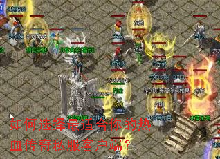 如何选择最适合你的热血传奇私服客户端? 如何选择最适合你的热血传奇私服客户端?