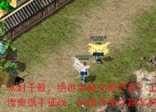 冰封千载,绝世宝藏如何寻踪?上古冰雪传奇携手征战,问道传奇之路怎样开启? 冰封千载,绝世宝藏如何寻踪?上古冰雪传奇携手征战,问道传奇之路怎样开启?