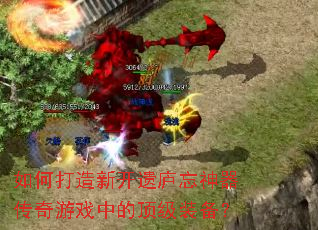 如何打造新开遗庐忘神器传奇游戏中的顶级装备? 如何打造新开遗庐忘神器传奇游戏中的顶级装备?