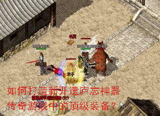 如何打造新开遗庐忘神器传奇游戏中的顶级装备? 如何打造新开遗庐忘神器传奇游戏中的顶级装备?