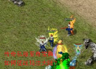 传奇私服至尊宝典:如何征战玛法大陆? 传奇私服至尊宝典:如何征战玛法大陆?