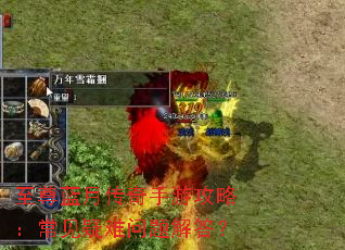 至尊蓝月传奇手游攻略:常见疑难问题解答? 至尊蓝月传奇手游攻略:常见疑难问题解答?