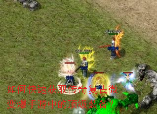 如何快速获取传奇复古微变爆手游中的顶级装备? 如何快速获取传奇复古微变爆手游中的顶级装备?