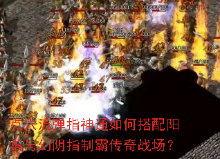 点穴流弹指神通如何搭配阳指与幻阴指制霸传奇战场? 点穴流弹指神通如何搭配阳指与幻阴指制霸传奇战场?