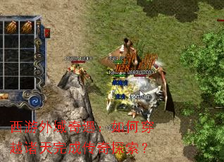 西游外域奇遇:如何穿越诸天完成传奇探索? 西游外域奇遇:如何穿越诸天完成传奇探索?