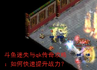 斗鱼迷失与qk传奇攻略:如何快速提升战力? 斗鱼迷失与qk传奇攻略:如何快速提升战力?