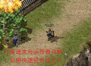 斗鱼迷失与qk传奇攻略:如何快速提升战力? 斗鱼迷失与qk传奇攻略:如何快速提升战力?