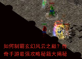 如何制霸玄幻风云之巅?传奇手游最强攻略秘籍大揭秘 如何制霸玄幻风云之巅?传奇手游最强攻略秘籍大揭秘
