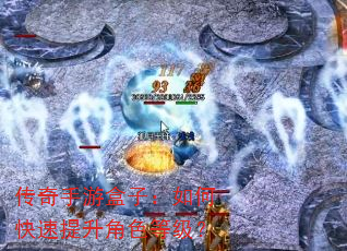 传奇手游盒子:如何快速提升角色等级? 传奇手游盒子:如何快速提升角色等级?