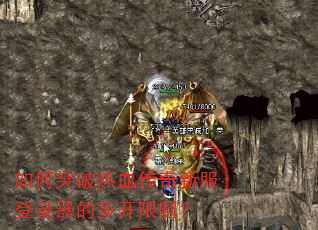 如何突破热血传奇新服登录器的多开限制? 如何突破热血传奇新服登录器的多开限制?