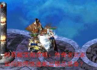 网易藏宝阁攻略:传奇老玩家回归如何快速刷出极品装备? 网易藏宝阁攻略:传奇老玩家回归如何快速刷出极品装备?