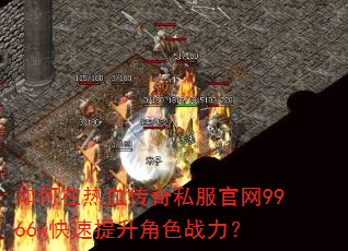 如何在热血传奇私服官网9966w快速提升角色战力? 如何在热血传奇私服官网9966w快速提升角色战力?
